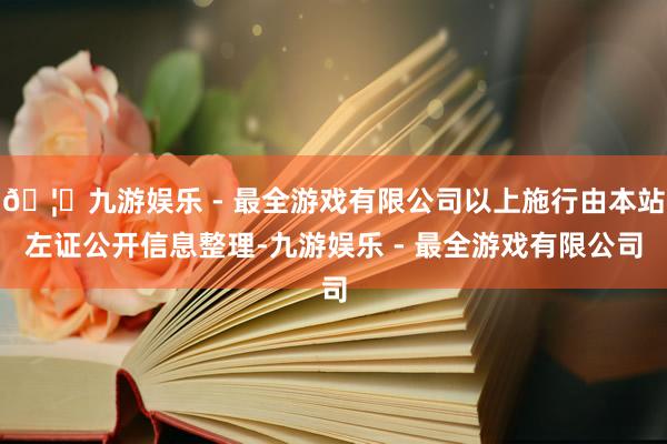 🦄九游娱乐 - 最全游戏有限公司以上施行由本站左证公开信息整理-九游娱乐 - 最全游戏有限公司