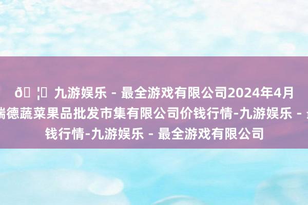 🦄九游娱乐 - 最全游戏有限公司2024年4月18日江苏宜兴市瑞德蔬菜果品批发市集有限公司价钱行情-九游娱乐 - 最全游戏有限公司