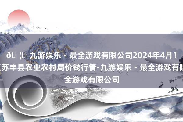 🦄九游娱乐 - 最全游戏有限公司2024年4月18日江苏丰县农业农村局价钱行情-九游娱乐 - 最全游戏有限公司