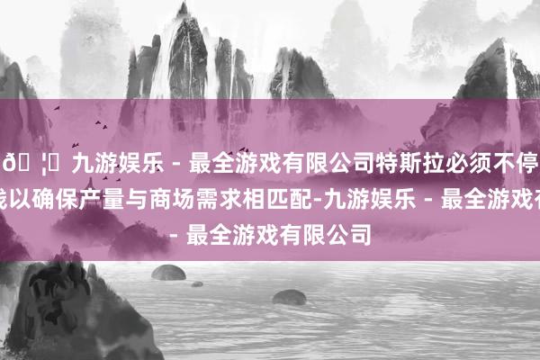 🦄九游娱乐 - 最全游戏有限公司特斯拉必须不停救助价钱以确保产量与商场需求相匹配-九游娱乐 - 最全游戏有限公司