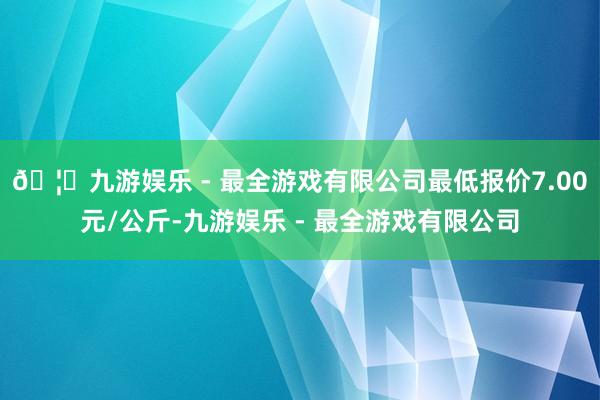 🦄九游娱乐 - 最全游戏有限公司最低报价7.00元/公斤-九游娱乐 - 最全游戏有限公司