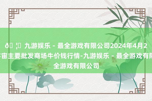 🦄九游娱乐 - 最全游戏有限公司2024年4月23日宇宙主要批发商场牛价钱行情-九游娱乐 - 最全游戏有限公司