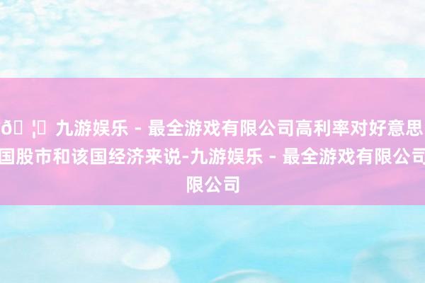 🦄九游娱乐 - 最全游戏有限公司高利率对好意思国股市和该国经济来说-九游娱乐 - 最全游戏有限公司