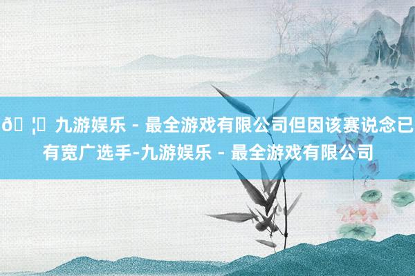 🦄九游娱乐 - 最全游戏有限公司但因该赛说念已有宽广选手-九游娱乐 - 最全游戏有限公司