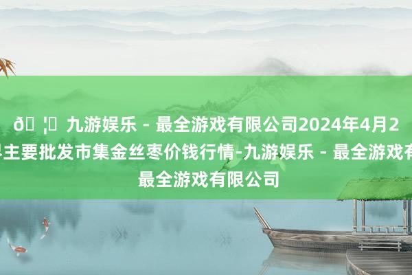 🦄九游娱乐 - 最全游戏有限公司2024年4月27日世界主要批发市集金丝枣价钱行情-九游娱乐 - 最全游戏有限公司