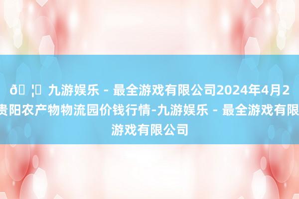 🦄九游娱乐 - 最全游戏有限公司2024年4月29日贵阳农产物物流园价钱行情-九游娱乐 - 最全游戏有限公司