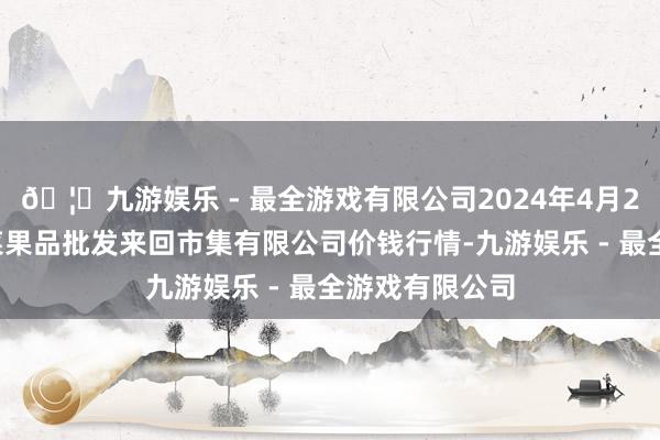 🦄九游娱乐 - 最全游戏有限公司2024年4月29日绍兴市蔬菜果品批发来回市集有限公司价钱行情-九游娱乐 - 最全游戏有限公司