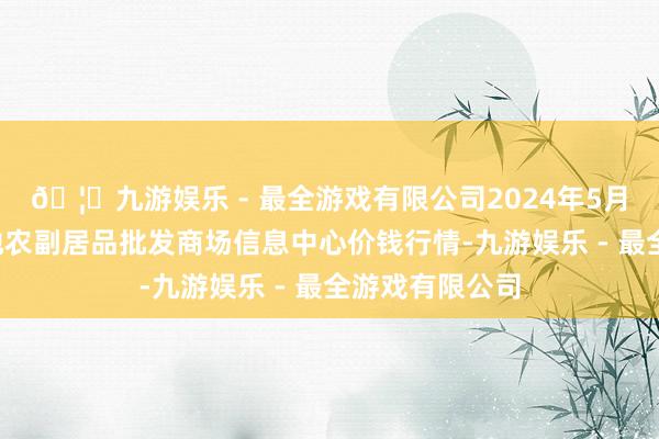 🦄九游娱乐 - 最全游戏有限公司2024年5月1日北京新发地农副居品批发商场信息中心价钱行情-九游娱乐 - 最全游戏有限公司