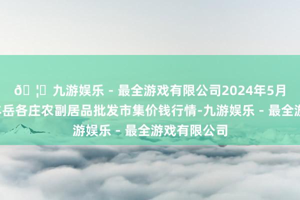 🦄九游娱乐 - 最全游戏有限公司2024年5月1日北京京丰岳各庄农副居品批发市集价钱行情-九游娱乐 - 最全游戏有限公司