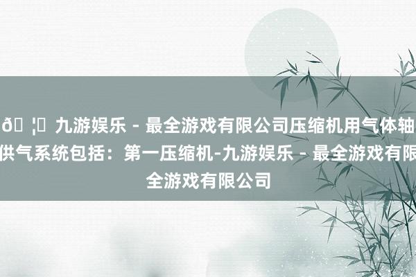 🦄九游娱乐 - 最全游戏有限公司压缩机用气体轴承的供气系统包括：第一压缩机-九游娱乐 - 最全游戏有限公司