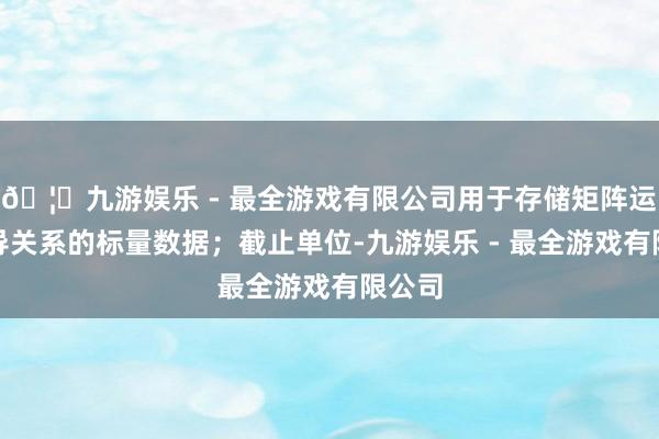 🦄九游娱乐 - 最全游戏有限公司用于存储矩阵运算教导关系的标量数据；截止单位-九游娱乐 - 最全游戏有限公司