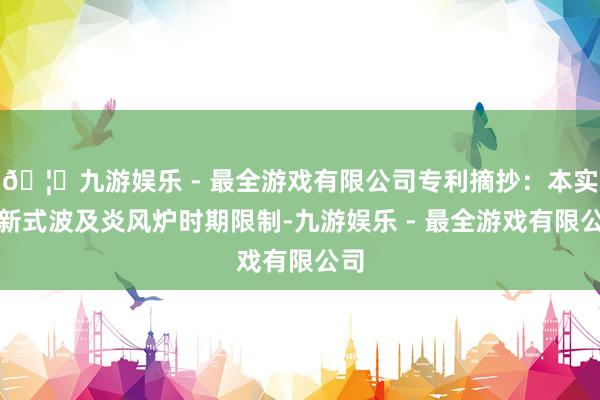 🦄九游娱乐 - 最全游戏有限公司专利摘抄：本实用新式波及炎风炉时期限制-九游娱乐 - 最全游戏有限公司