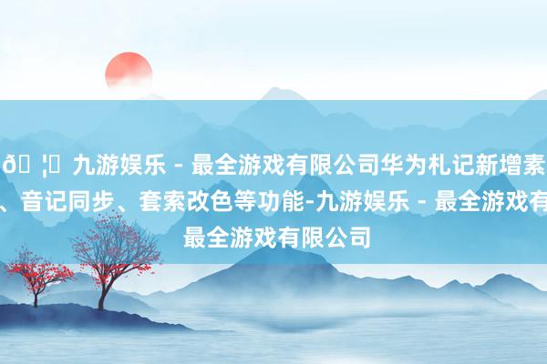 🦄九游娱乐 - 最全游戏有限公司华为札记新增素材集市、音记同步、套索改色等功能-九游娱乐 - 最全游戏有限公司