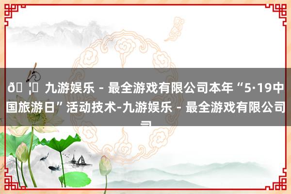 🦄九游娱乐 - 最全游戏有限公司本年“5·19中国旅游日”活动技术-九游娱乐 - 最全游戏有限公司