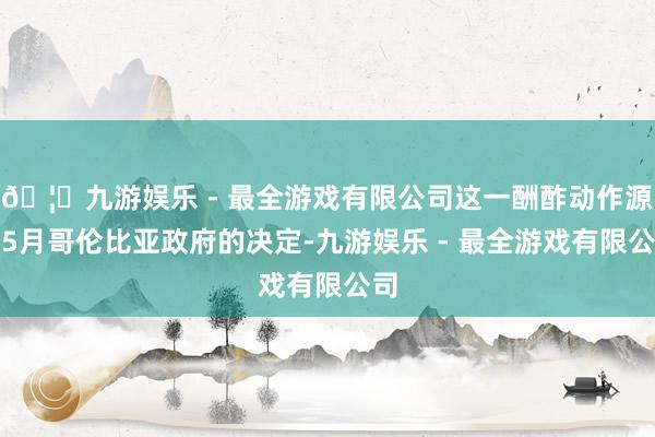 🦄九游娱乐 - 最全游戏有限公司这一酬酢动作源于5月哥伦比亚政府的决定-九游娱乐 - 最全游戏有限公司