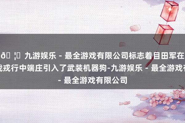 🦄九游娱乐 - 最全游戏有限公司标志着目田军在一线作战戎行中端庄引入了武装机器狗-九游娱乐 - 最全游戏有限公司