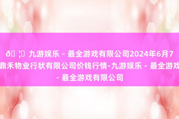 🦄九游娱乐 - 最全游戏有限公司2024年6月7日师宗县鼎禾物业行状有限公司价钱行情-九游娱乐 - 最全游戏有限公司