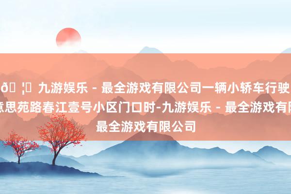 🦄九游娱乐 - 最全游戏有限公司一辆小轿车行驶出好意思苑路春江壹号小区门口时-九游娱乐 - 最全游戏有限公司