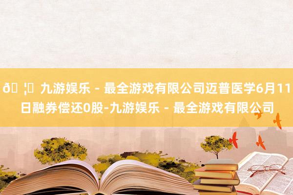 🦄九游娱乐 - 最全游戏有限公司迈普医学6月11日融券偿还0股-九游娱乐 - 最全游戏有限公司