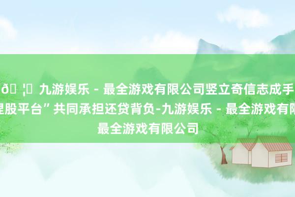 🦄九游娱乐 - 最全游戏有限公司竖立奇信志成手脚“捏股平台”共同承担还贷背负-九游娱乐 - 最全游戏有限公司