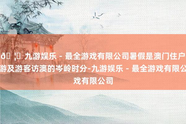 🦄九游娱乐 - 最全游戏有限公司暑假是澳门住户出游及游客访澳的岑岭时分-九游娱乐 - 最全游戏有限公司