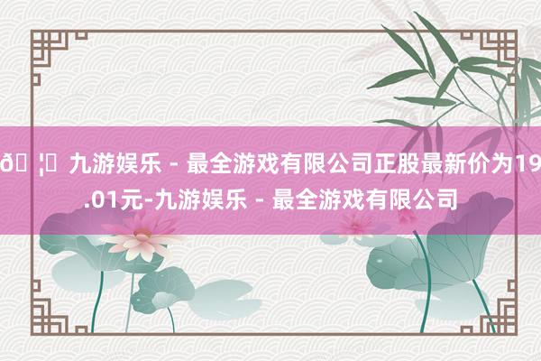 🦄九游娱乐 - 最全游戏有限公司正股最新价为19.01元-九游娱乐 - 最全游戏有限公司