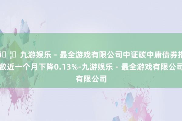 🦄九游娱乐 - 最全游戏有限公司中证碳中庸债券指数近一个月下降0.13%-九游娱乐 - 最全游戏有限公司