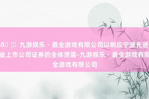 🦄九游娱乐 - 最全游戏有限公司以响应宁波先进制造业上市公司