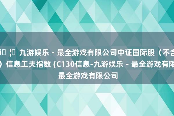 🦄九游娱乐 - 最全游戏有限公司中证国际股（不含台湾）信息工