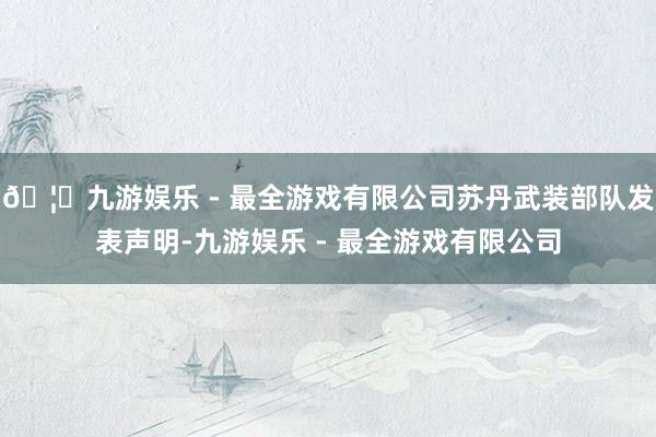 🦄九游娱乐 - 最全游戏有限公司苏丹武装部队发表声明-九游娱乐 - 最全游戏有限公司