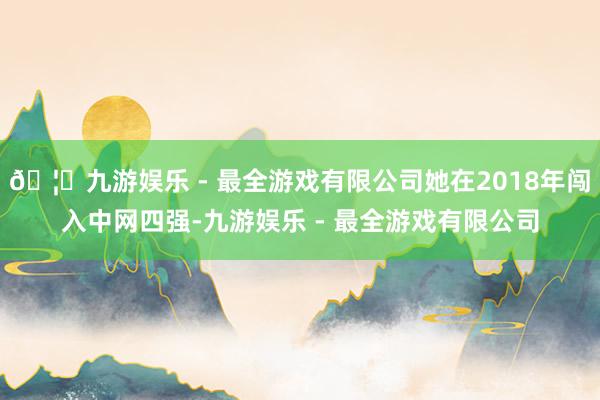 🦄九游娱乐 - 最全游戏有限公司她在2018年闯入中网四强-九游娱乐 - 最全游戏有限公司