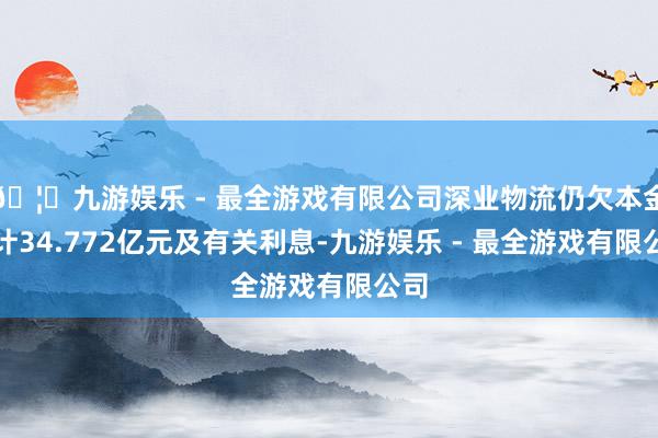 🦄九游娱乐 - 最全游戏有限公司深业物流仍欠本金共计34.772亿元及有关利息-九游娱乐 - 最全游戏有限公司