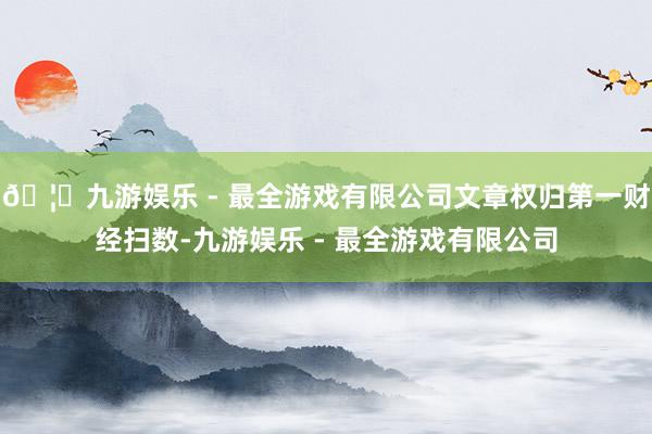 🦄九游娱乐 - 最全游戏有限公司文章权归第一财经扫数-九游娱乐 - 最全游戏有限公司