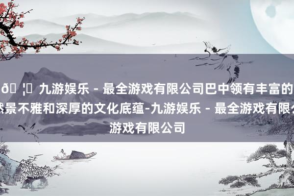 🦄九游娱乐 - 最全游戏有限公司巴中领有丰富的当然景不雅和深厚的文化底蕴-九游娱乐 - 最全游戏有限公司