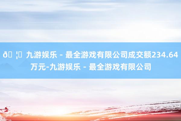 🦄九游娱乐 - 最全游戏有限公司成交额234.64万元-九游