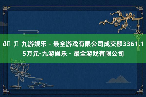 🦄九游娱乐 - 最全游戏有限公司成交额3361.15万元-九游娱乐 - 最全游戏有限公司