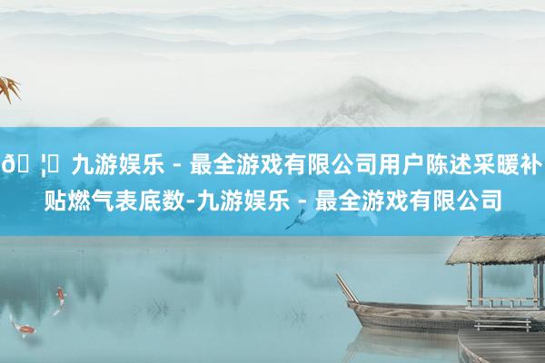 🦄九游娱乐 - 最全游戏有限公司用户陈述采暖补贴燃气表底数-