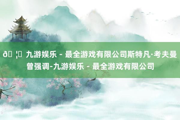 🦄九游娱乐 - 最全游戏有限公司斯特凡·考夫曼曾强调-九游娱乐 - 最全游戏有限公司