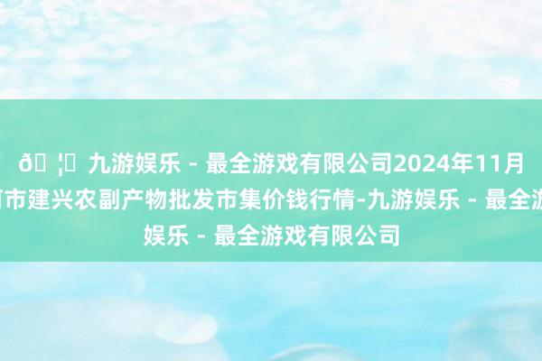 🦄九游娱乐 - 最全游戏有限公司2024年11月1日河北三河市建兴农副产物批发市集价钱行情-九游娱乐 - 最全游戏有限公司