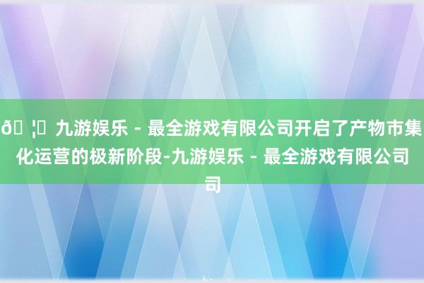 🦄九游娱乐 - 最全游戏有限公司开启了产物市集化运营的极新阶段-九游娱乐 - 最全游戏有限公司