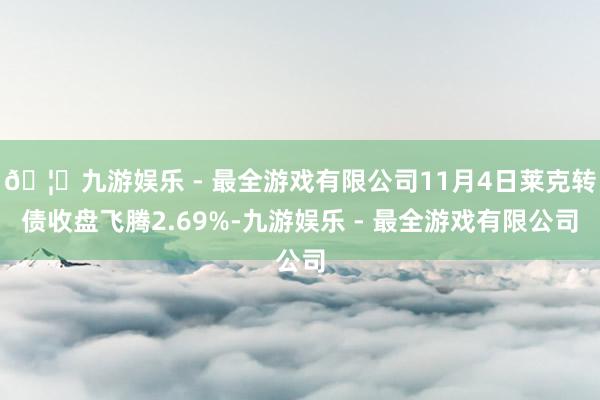 🦄九游娱乐 - 最全游戏有限公司11月4日莱克转债收盘飞腾2.69%-九游娱乐 - 最全游戏有限公司