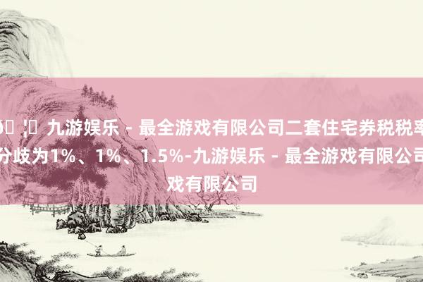 🦄九游娱乐 - 最全游戏有限公司二套住宅券税税率分歧为1%、1%、1.5%-九游娱乐 - 最全游戏有限公司