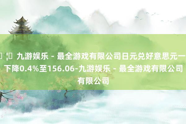 🦄九游娱乐 - 最全游戏有限公司日元兑好意思元一度下降0.4%至156.06-九游娱乐 - 最全游戏有限公司