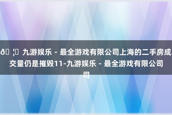 🦄九游娱乐 - 最全游戏有限公司上海的二手房成交量仍是摧毁11-九游娱乐 - 最全游戏有限公司