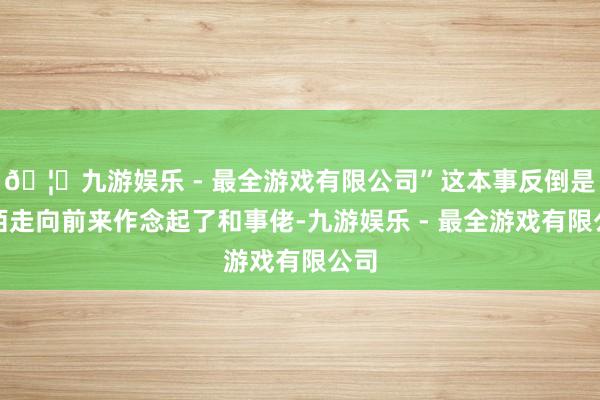 🦄九游娱乐 - 最全游戏有限公司”这本事反倒是林陌走向前来作念起了和事佬-九游娱乐 - 最全游戏有限公司