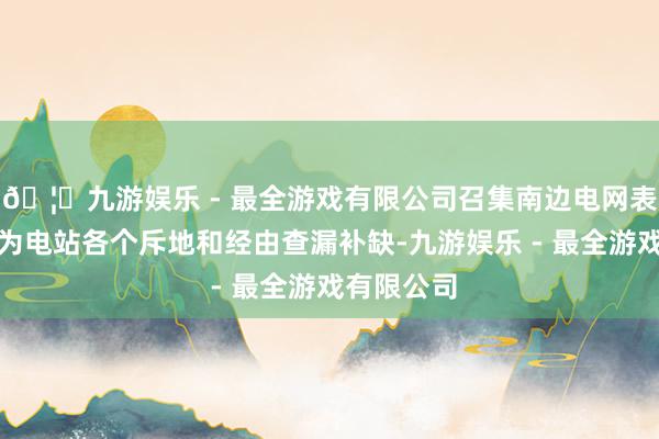 🦄九游娱乐 - 最全游戏有限公司召集南边电网表里部大众为电站各个斥地和经由查漏补缺-九游娱乐 - 最全游戏有限公司