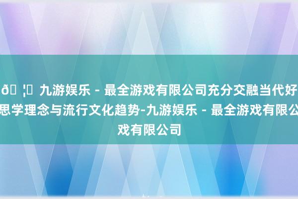 🦄九游娱乐 - 最全游戏有限公司充分交融当代好意思学理念与流行文化趋势-九游娱乐 - 最全游戏有限公司