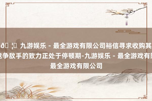 🦄九游娱乐 - 最全游戏有限公司裕信寻求收购其德国竞争敌手的致力正处于停顿期-九游娱乐 - 最全游戏有限公司