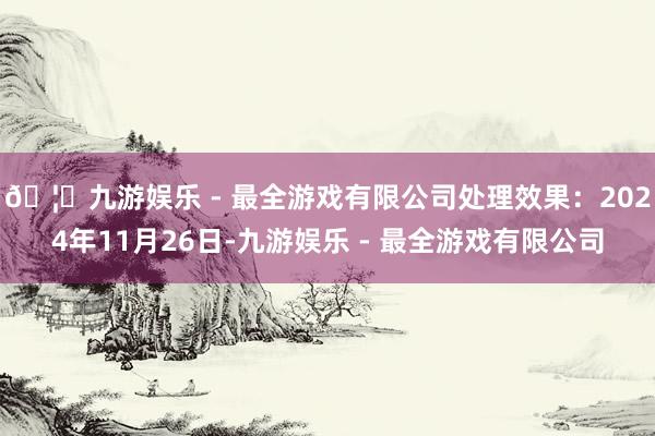 🦄九游娱乐 - 最全游戏有限公司处理效果：2024年11月26日-九游娱乐 - 最全游戏有限公司