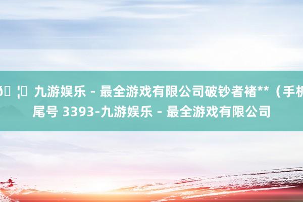 🦄九游娱乐 - 最全游戏有限公司破钞者褚**（手机尾号 3393-九游娱乐 - 最全游戏有限公司